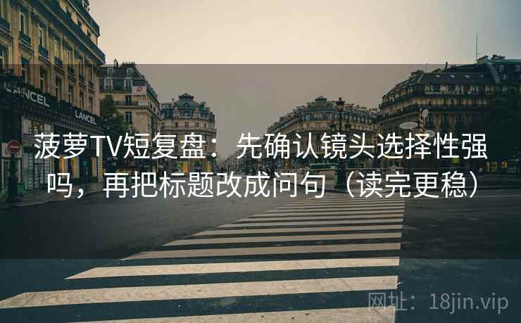 菠萝TV短复盘:先确认镜头选择性强吗,再把标题改成问句(读完更稳) 菠萝TV短复盘:先确认镜头选择性强吗,再把标题改成问句(读完更稳)