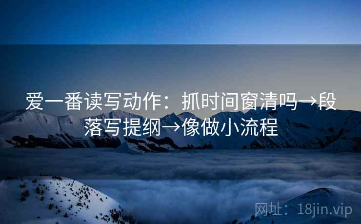 爱一番读写动作:抓时间窗清吗→段落写提纲→像做小流程 爱一番读写动作:抓时间窗清吗→段落写提纲→像做小流程