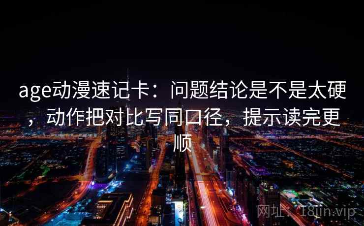 age动漫速记卡:问题结论是不是太硬,动作把对比写同口径,提示读完更顺 age动漫速记卡:问题结论是不是太硬,动作把对比写同口径,提示读完更顺