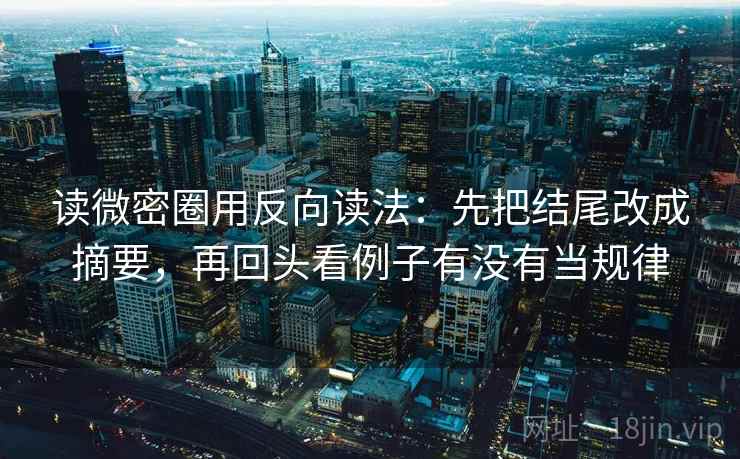 读微密圈用反向读法:先把结尾改成摘要,再回头看例子有没有当规律 读微密圈用反向读法:先把结尾改成摘要,再回头看例子有没有当规律
