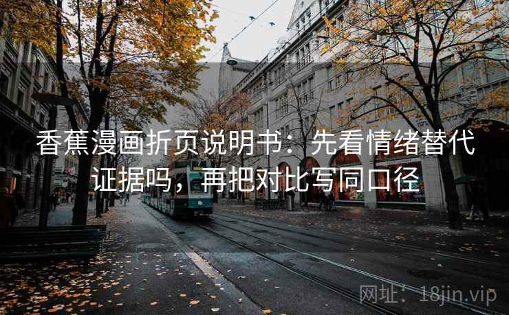 香蕉漫画折页说明书:先看情绪替代证据吗,再把对比写同口径 香蕉漫画折页说明书:先看情绪替代证据吗,再把对比写同口径