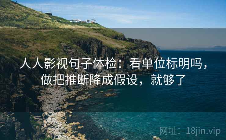 人人影视句子体检:看单位标明吗,做把推断降成假设,就够了 人人影视句子体检:看单位标明吗,做把推断降成假设,就够了