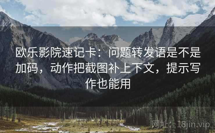 欧乐影院速记卡:问题转发语是不是加码,动作把截图补上下文,提示写作也能用 欧乐影院速记卡:问题转发语是不是加码,动作把截图补上下文,提示写作也能用