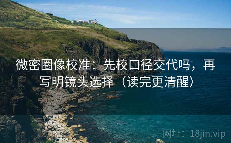 微密圈像校准:先校口径交代吗,再写明镜头选择(读完更清醒) 微密圈像校准:先校口径交代吗,再写明镜头选择(读完更清醒)