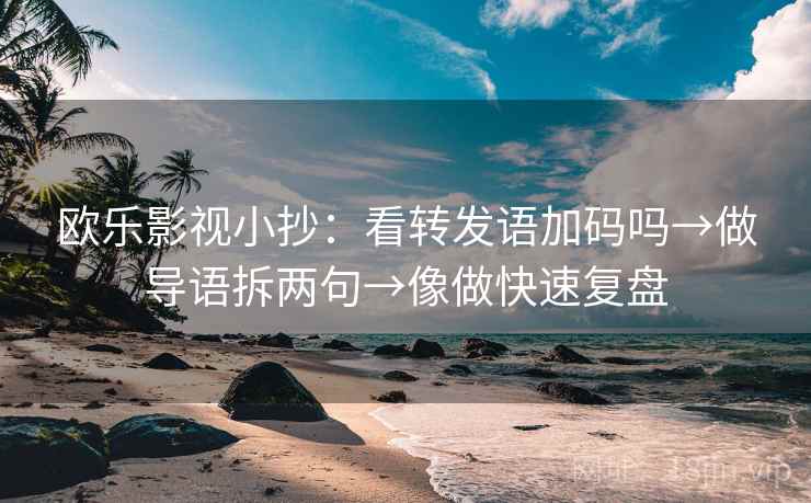 欧乐影视小抄:看转发语加码吗→做导语拆两句→像做快速复盘 欧乐影视小抄:看转发语加码吗→做导语拆两句→像做快速复盘