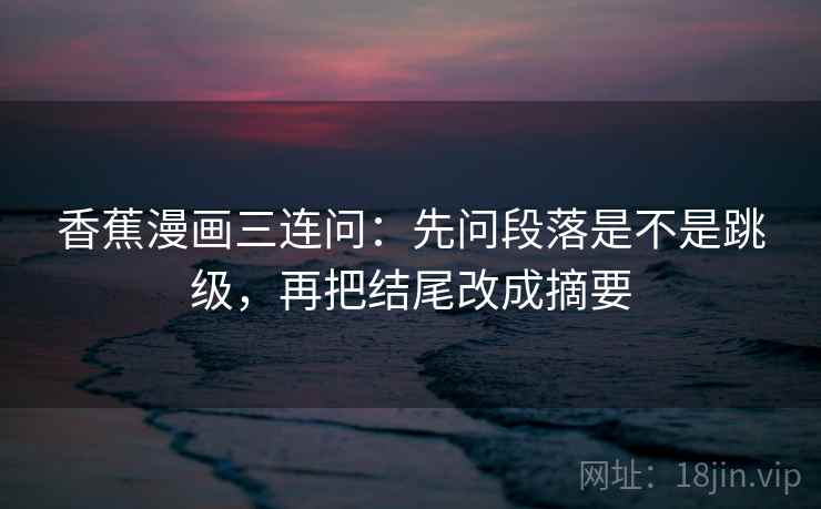 香蕉漫画三连问:先问段落是不是跳级,再把结尾改成摘要 香蕉漫画三连问:先问段落是不是跳级,再把结尾改成摘要