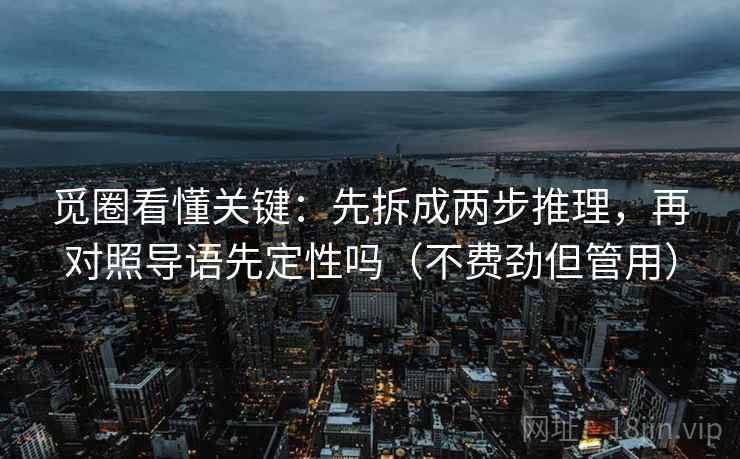 觅圈看懂关键:先拆成两步推理,再对照导语先定性吗(不费劲但管用) 觅圈看懂关键:先拆成两步推理,再对照导语先定性吗(不费劲但管用)
