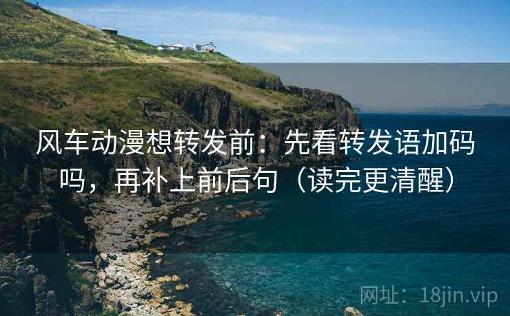 风车动漫想转发前:先看转发语加码吗,再补上前后句(读完更清醒) 风车动漫想转发前:先看转发语加码吗,再补上前后句(读完更清醒)