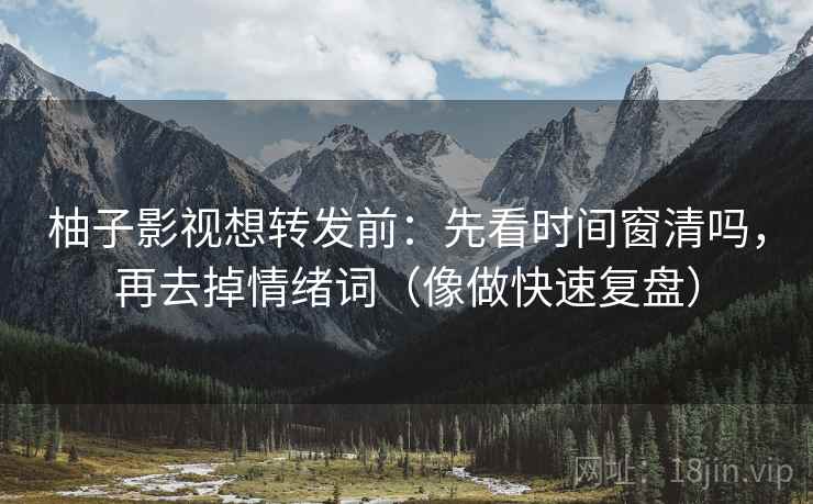 柚子影视想转发前:先看时间窗清吗,再去掉情绪词(像做快速复盘) 柚子影视想转发前:先看时间窗清吗,再去掉情绪词(像做快速复盘)