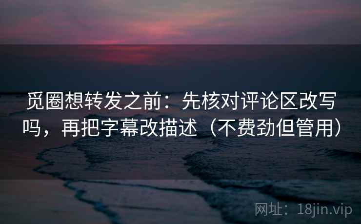 觅圈想转发之前:先核对评论区改写吗,再把字幕改描述(不费劲但管用) 觅圈想转发之前:先核对评论区改写吗,再把字幕改描述(不费劲但管用)
