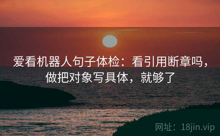 爱看机器人句子体检:看引用断章吗,做把对象写具体,就够了 爱看机器人句子体检:看引用断章吗,做把对象写具体,就够了